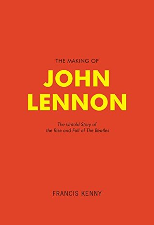 Download The Making of John Lennon: The Untold Story of the Rise and Fall of the Beatles - Francis Kenny | PDF