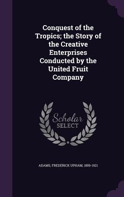 Read online Conquest of the Tropics; The Story of the Creative Enterprises Conducted by the United Fruit Company - Frederick Upham Adams | ePub