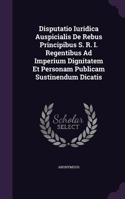 Read online Disputatio Iuridica Auspicialis de Rebus Principibus S. R. I. Regentibus Ad Imperium Dignitatem Et Personam Publicam Sustinendum Dicatis - Anonymous | PDF
