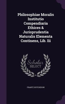 Read Philosophiae Moralis Institutio Compendiaria Ethices & Jurisprudentia Naturalis Elementa Continens, Lib. III - Frantz Hutcheson file in PDF