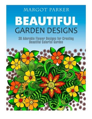 Read online Beautiful Garden Designs: 30 Adorable Flower Designs for Creating Beautiful Colorful Garden (beautiful garden, flower designs, floral patterns) - Margot Parker | PDF