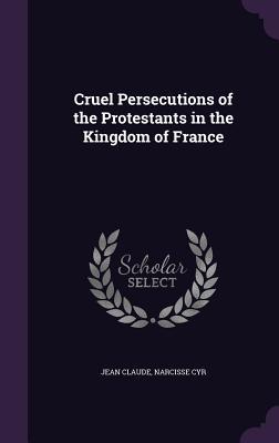 Download Cruel Persecutions of the Protestants in the Kingdom of France - Jean Claude | PDF