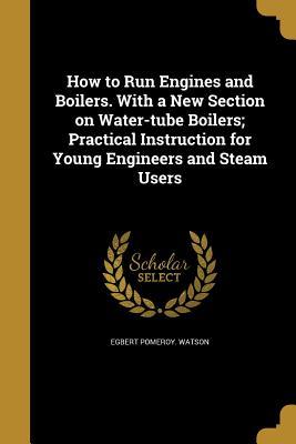 Read How to Run Engines and Boilers. with a New Section on Water-Tube Boilers; Practical Instruction for Young Engineers and Steam Users - Egbert Pomeroy Watson file in PDF