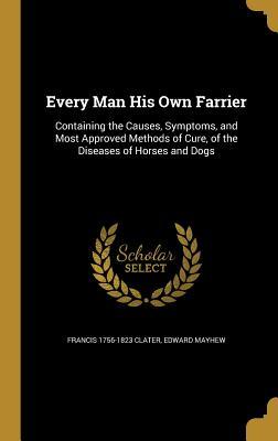 Read online Every Man His Own Farrier: Containing the Causes, Symptoms, and Most Approved Methods of Cure, of the Diseases of Horses and Dogs - Francis Clater file in ePub
