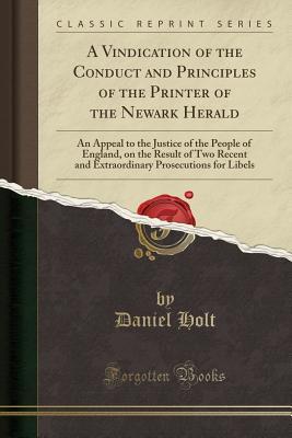 Download A Vindication of the Conduct and Principles of the Printer of the Newark Herald: An Appeal to the Justice of the People of England, on the Result of Two Recent and Extraordinary Prosecutions for Libels (Classic Reprint) - Daniel Holt file in PDF