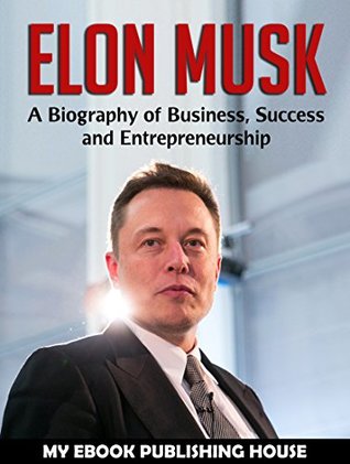 Read online Elon Musk: A Biography of Business, Success and Entrepreneurship (Tesla, SpaceX, Billionaire) - My Ebook Publishing House | PDF