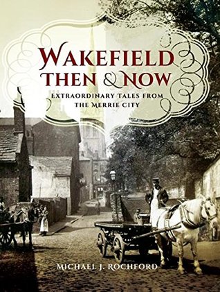 Read Wakefield Then & Now: Extraordinary Tales from the Merrie City - Michael J. Rochford | ePub