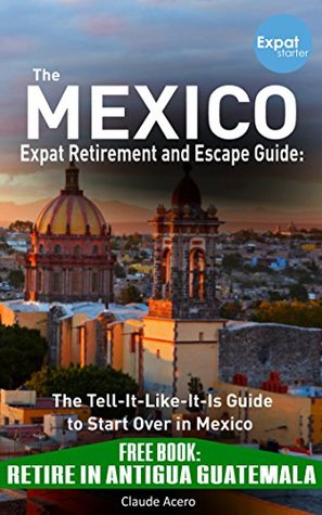 Read online THE MEXICO EXPAT RETIREMENT AND ESCAPE GUIDE: The Tell It Like It Is Guide to Start Over in Mexico 2017 - Claude Acero file in ePub