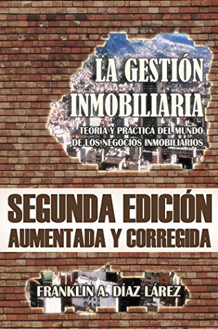 Read online LA GESTIÓN INMOBILIARIA. TEORÍA Y PRÁCTICA DEL MUNDO DE LOS NEGOCIOS INMOBILIARIOS: SEGUNDA EDICIÓN AUMENTADA Y CORREGIDA - Franklin Alberto Díaz Lárez | ePub