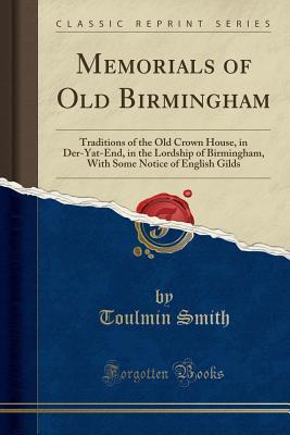 Download Memorials of Old Birmingham: Traditions of the Old Crown House, in Der-Yat-End, in the Lordship of Birmingham, with Some Notice of English Gilds (Classic Reprint) - TOULMIN SMITH | ePub