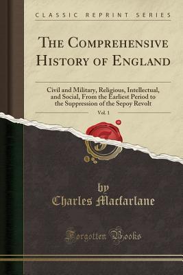 Read online The Comprehensive History of England, Vol. 1: Civil and Military, Religious, Intellectual, and Social, from the Earliest Period to the Suppression of the Sepoy Revolt (Classic Reprint) - Charles MacFarlane | PDF