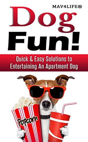 Read online Dog Fun!: Quick & Easy Solutions to Entertaining An Apartment Dog - MAV4LIFE | PDF