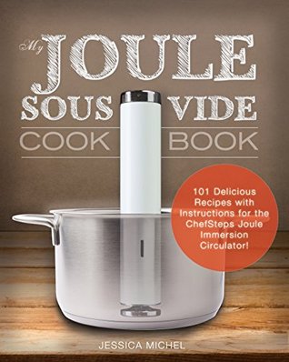 Read online My Joule Sous Vide Cookbook: 101 Delicious Recipes with Illustrated Instructions for the ChefSteps Joule Immersion Circulator - Jessica Michel file in ePub