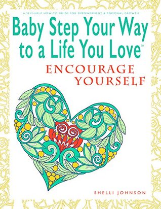 Read Baby Step Your Way To A Life You Love: Encourage Yourself (A Self-Help How-To Guide for Empowerment and Personal Growth) - Shelli Johnson file in PDF
