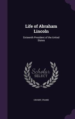 Read Life of Abraham Lincoln: Sixteenth President of the United States - Crosby Frank file in ePub