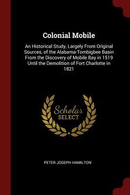 Read online Colonial Mobile: An Historical Study, Largely from Original Sources, of the Alabama-Tombigbee Basin from the Discovery of Mobile Bay in 1519 Until the Demolition of Fort Charlotte in 1821 - Peter Joseph Hamilton file in PDF