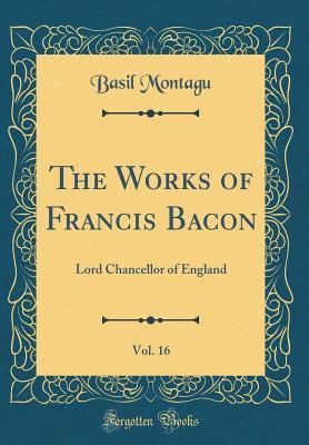 Read online The Works of Francis Bacon, Vol. 16: Lord Chancellor of England (Classic Reprint) - Basil Montagu | ePub