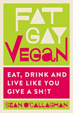Download Fat Gay Vegan: Eat, Drink and Live Like You Give a Sh!t - Sean O'Callaghan | PDF