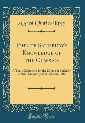 Download John of Salisbury's Knowledge of the Classics: A Thesis Submitted for the Degree of Bachelor of Arts, University of Wisconsin, 1907 (Classic Reprint) - August Charles Krey | PDF