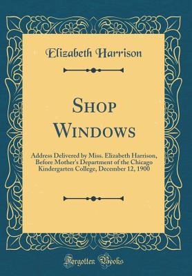 Read Shop Windows: Address Delivered by Miss. Elizabeth Harrison, Before Mother's Department of the Chicago Kindergarten College, December 12, 1900 (Classic Reprint) - Elizabeth Harrison | ePub
