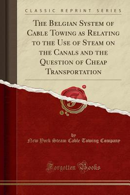 Read The Belgian System of Cable Towing as Relating to the Use of Steam on the Canals and the Question of Cheap Transportation (Classic Reprint) - New York Steam Cable Towing Company | ePub