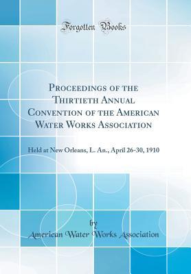 Read Proceedings of the Thirtieth Annual Convention of the American Water Works Association: Held at New Orleans, L. An., April 26-30, 1910 (Classic Reprint) - American Water Works Association file in PDF