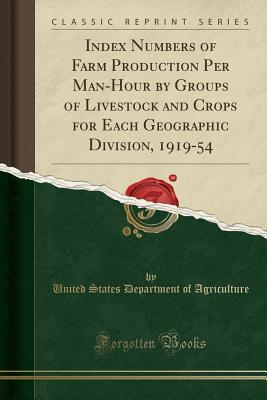 Read Index Numbers of Farm Production Per Man-Hour by Groups of Livestock and Crops for Each Geographic Division, 1919-54 (Classic Reprint) - U.S. Department of Agriculture | PDF