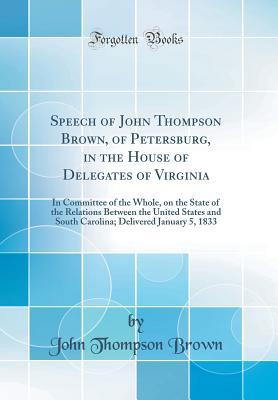 Read Speech of John Thompson Brown, of Petersburg, in the House of Delegates of Virginia: In Committee of the Whole, on the State of the Relations Between the United States and South Carolina; Delivered January 5, 1833 (Classic Reprint) - John Thompson Brown file in ePub