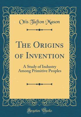 Read online The Origins of Invention: A Study of Industry Among Primitive Peoples (Classic Reprint) - Otis T. Mason file in ePub