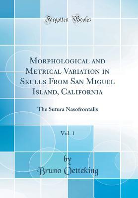 Read Morphological and Metrical Variation in Skulls from San Miguel Island, California, Vol. 1: The Sutura Nasofrontalis (Classic Reprint) - Bruno Oetteking file in PDF