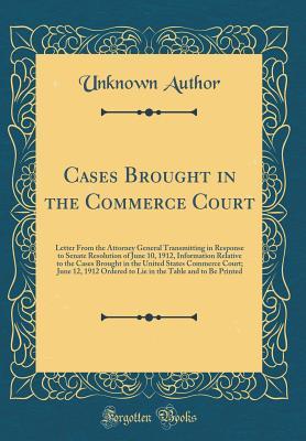 Download Cases Brought in the Commerce Court: Letter from the Attorney General Transmitting in Response to Senate Resolution of June 10, 1912, Information Relative to the Cases Brought in the United States Commerce Court; June 12, 1912 Ordered to Lie in the Table - Unknown file in PDF