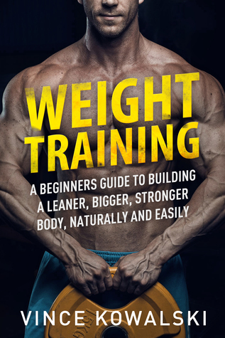 Read Weight Training: A Beginners Guide to Building a Leaner, Bigger, Stronger Body, Naturally and Easily - Vince Kowalski | PDF