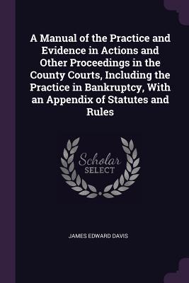 Read online A Manual of the Practice and Evidence in Actions and Other Proceedings in the County Courts, Including the Practice in Bankruptcy, with an Appendix of Statutes and Rules - James Edward Davis | ePub