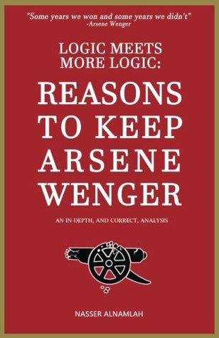 Read online Logic Meets More Logic: REASONS TO KEEP ARSENE WENGER: An In-Depth, And Correct, Analysis - Nasser AlNamlah | PDF