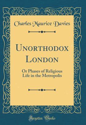 Read Unorthodox London: Or Phases of Religious Life in the Metropolis (Classic Reprint) - Charles Maurice Davies | ePub