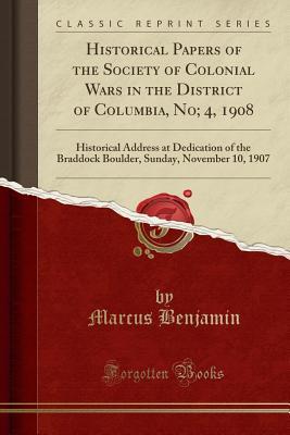 Read online Historical Papers of the Society of Colonial Wars in the District of Columbia, No; 4, 1908: Historical Address at Dedication of the Braddock Boulder, Sunday, November 10, 1907 (Classic Reprint) - Marcus Benjamin | ePub