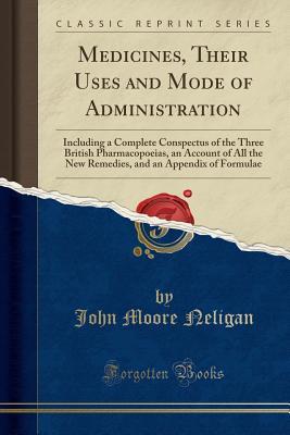 Download Medicines, Their Uses and Mode of Administration: Including a Complete Conspectus of the Three British Pharmacopoeias, an Account of All the New Remedies, and an Appendix of Formulae (Classic Reprint) - John Moore Neligan | PDF