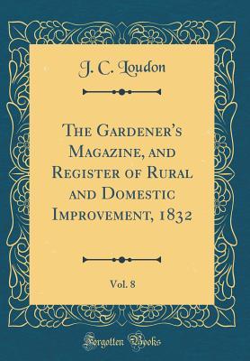 Read The Gardener's Magazine, and Register of Rural and Domestic Improvement, 1832, Vol. 8 (Classic Reprint) - John Claudius Loudon file in PDF