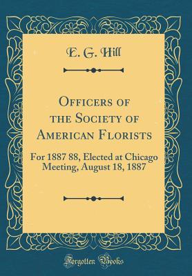 Read Officers of the Society of American Florists: For 1887 88, Elected at Chicago Meeting, August 18, 1887 (Classic Reprint) - E.G. Hill | PDF
