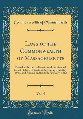Download Laws of the Commonwealth of Massachusetts, Vol. 5: Passed at the Several Sessions of the General Court Holden in Boston, Beginning 31st May, 1809, and Ending on the 29th February, 1812 (Classic Reprint) - Commonwealth of Massachusetts | ePub