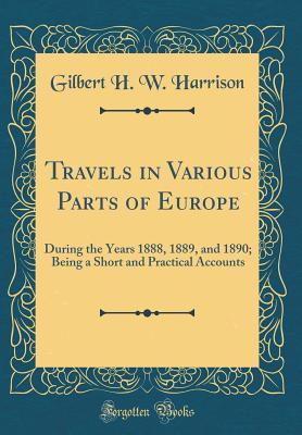 Read online Travels in Various Parts of Europe: During the Years 1888, 1889, and 1890; Being a Short and Practical Accounts (Classic Reprint) - Gilbert H.W. Harrison | ePub