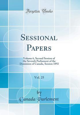 Read Sessional Papers, Vol. 25: Volume 6, Second Session of the Seventh Parliament of the Dominion of Canada, Session 1892 (Classic Reprint) - Canada Parlement file in ePub