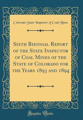 Read Sixth Biennial Report of the State Inspector of Coal Mines of the State of Colorado for the Years 1893 and 1894 (Classic Reprint) - Colorado State Inspector of Coal Mines file in PDF
