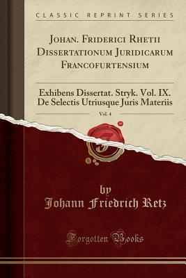 Read online Johan. Friderici Rhetii Dissertationum Juridicarum Francofurtensium, Vol. 4: Exhibens Dissertat. Stryk. Vol. IX. de Selectis Utriusque Juris Materiis (Classic Reprint) - Johann Friedrich Retz | PDF