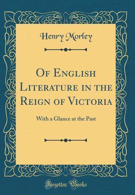 Read Of English Literature in the Reign of Victoria: With a Glance at the Past (Classic Reprint) - Henry Morley | PDF