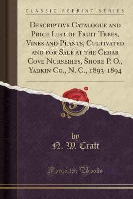 Read online Descriptive Catalogue and Price List of Fruit Trees, Vines and Plants, Cultivated and for Sale at the Cedar Cove Nurseries, Shore P. O., Yadkin Co., N. C., 1893-1894 (Classic Reprint) - N W Craft file in PDF