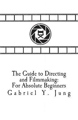 Read The Guide to Directing and Filming for Absolute Beginners: This Is a Small But Effective Guide for People Who Have an Interest for Film-Making and Directing But Don't Know Where to Start. - Gabriel Yesung Jung file in ePub
