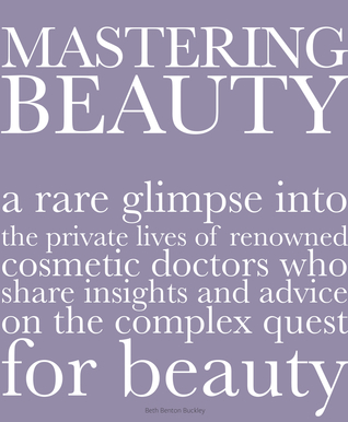 Download Mastering Beauty: A Rare Glimpse into the Private Lives of Renowned Cosmetic Doctors Who Share Insights and Advice on the Complex Quest for Beauty - Beth Benton Buckley | PDF