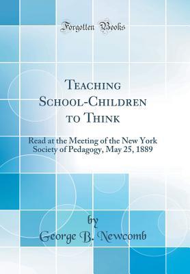 Download Teaching School-Children to Think: Read at the Meeting of the New York Society of Pedagogy, May 25, 1889 (Classic Reprint) - George B Newcomb | PDF