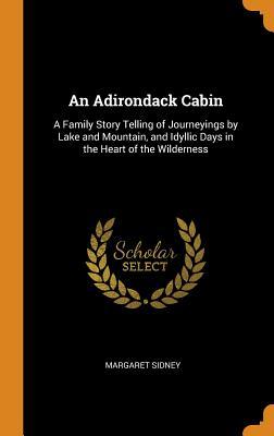 Read An Adirondack Cabin: A Family Story Telling of Journeyings by Lake and Mountain, and Idyllic Days in the Heart of the Wilderness - Margaret Sidney file in ePub